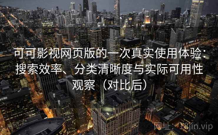 可可影视网页版的一次真实使用体验：搜索效率、分类清晰度与实际可用性观察（对比后）