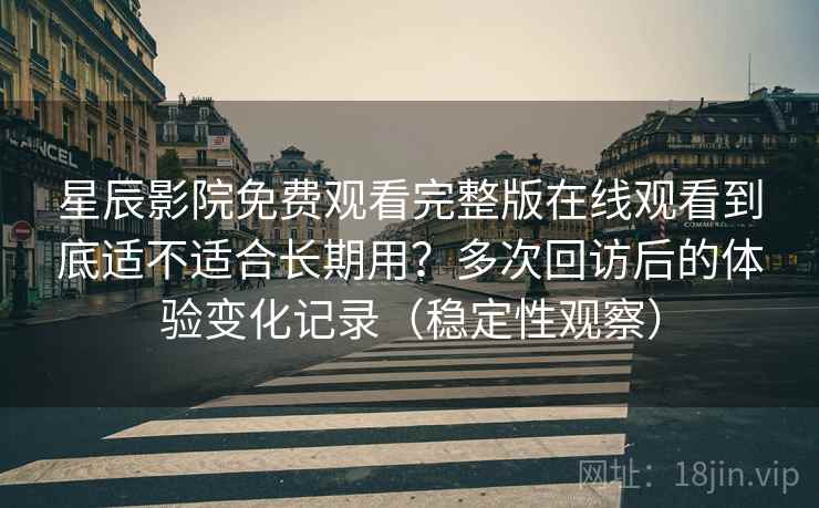 星辰影院免费观看完整版在线观看到底适不适合长期用？多次回访后的体验变化记录（稳定性观察）