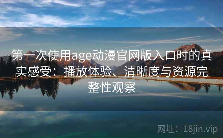 第一次使用age动漫官网版入口时的真实感受：播放体验、清晰度与资源完整性观察
