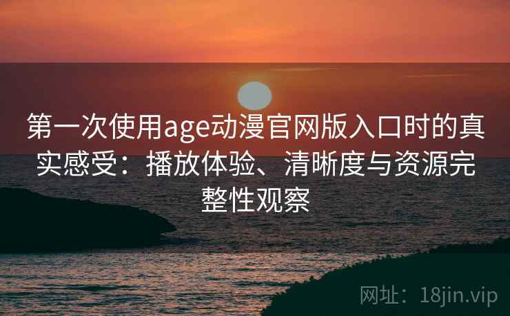 第一次使用age动漫官网版入口时的真实感受：播放体验、清晰度与资源完整性观察