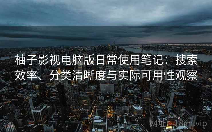 柚子影视电脑版日常使用笔记：搜索效率、分类清晰度与实际可用性观察