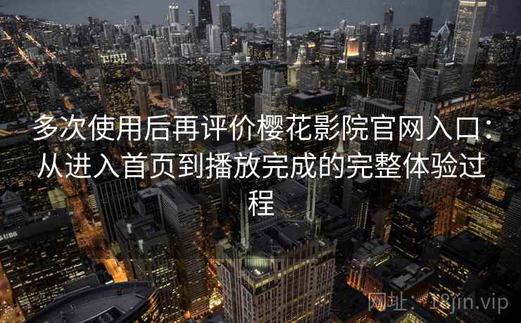 多次使用后再评价樱花影院官网入口：从进入首页到播放完成的完整体验过程