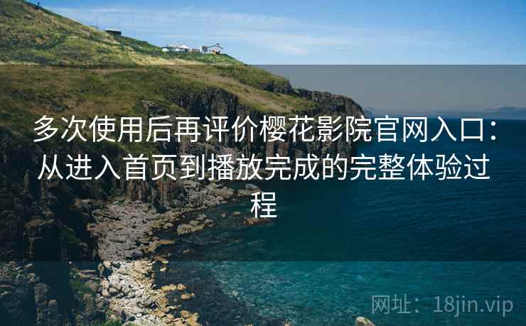 多次使用后再评价樱花影院官网入口：从进入首页到播放完成的完整体验过程