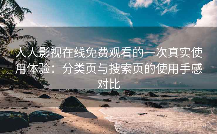 人人影视在线免费观看的一次真实使用体验：分类页与搜索页的使用手感对比