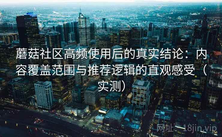 蘑菇社区高频使用后的真实结论：内容覆盖范围与推荐逻辑的直观感受（实测）