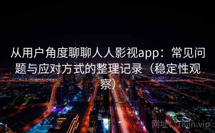 从用户角度聊聊人人影视app：常见问题与应对方式的整理记录（稳定性观察）