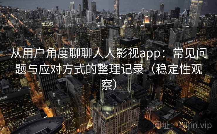 从用户角度聊聊人人影视app：常见问题与应对方式的整理记录（稳定性观察）