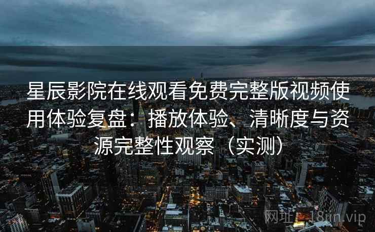 星辰影院在线观看免费完整版视频使用体验复盘：播放体验、清晰度与资源完整性观察（实测）