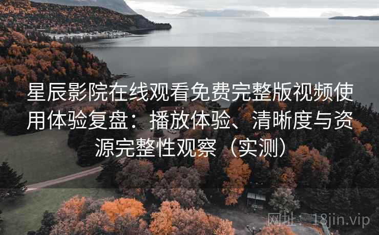 星辰影院在线观看免费完整版视频使用体验复盘：播放体验、清晰度与资源完整性观察（实测）