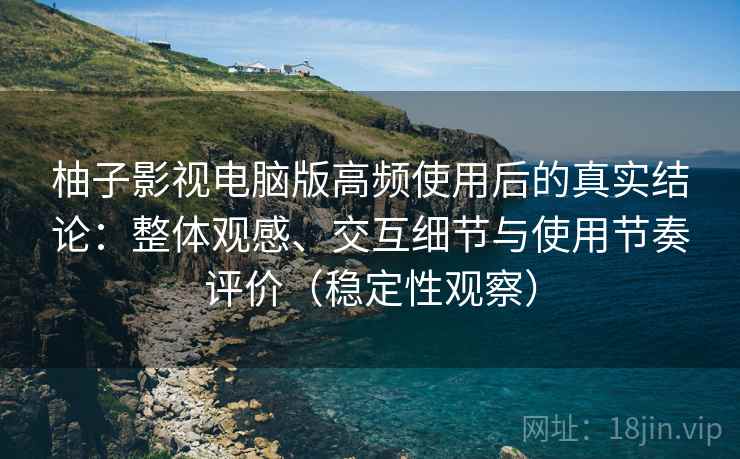 柚子影视电脑版高频使用后的真实结论：整体观感、交互细节与使用节奏评价（稳定性观察）
