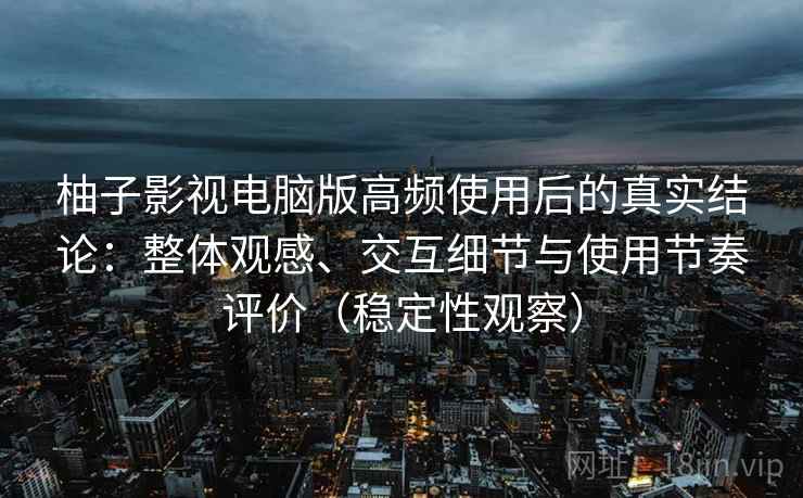 柚子影视电脑版高频使用后的真实结论：整体观感、交互细节与使用节奏评价（稳定性观察）