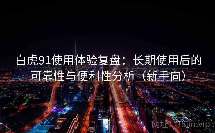 白虎91使用体验复盘：长期使用后的可靠性与便利性分析（新手向）