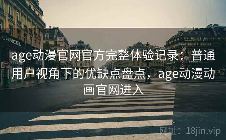 age动漫官网官方完整体验记录：普通用户视角下的优缺点盘点，age动漫动画官网进入