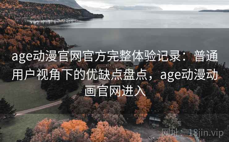 age动漫官网官方完整体验记录：普通用户视角下的优缺点盘点，age动漫动画官网进入