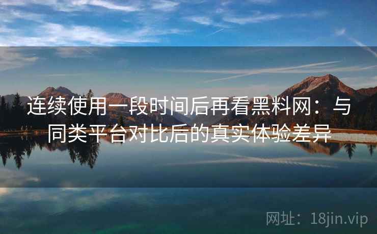 连续使用一段时间后再看黑料网：与同类平台对比后的真实体验差异