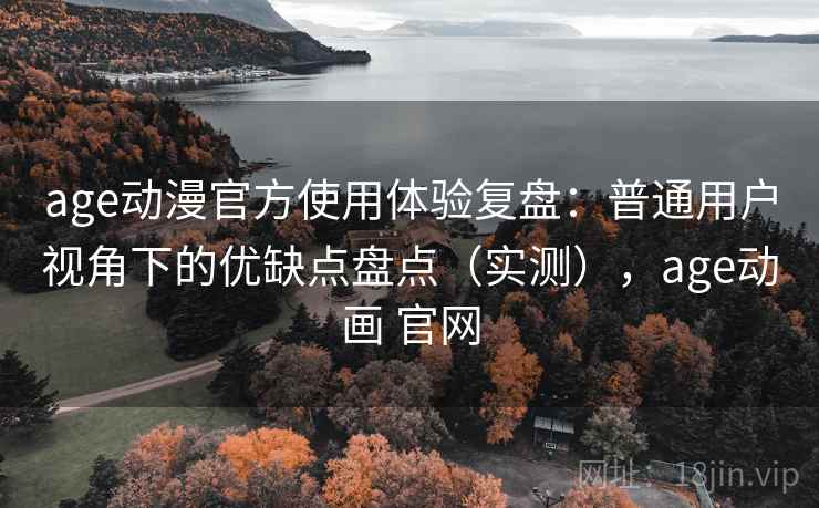age动漫官方使用体验复盘：普通用户视角下的优缺点盘点（实测），age动画 官网