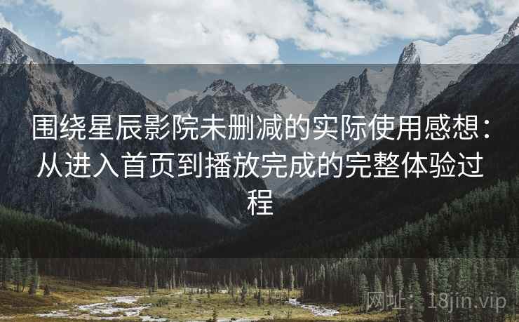 围绕星辰影院未删减的实际使用感想：从进入首页到播放完成的完整体验过程