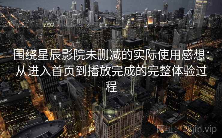 围绕星辰影院未删减的实际使用感想：从进入首页到播放完成的完整体验过程