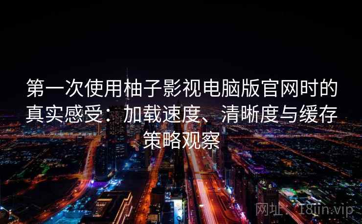 第一次使用柚子影视电脑版官网时的真实感受：加载速度、清晰度与缓存策略观察