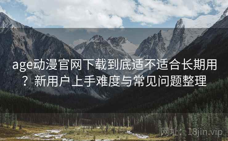 age动漫官网下载到底适不适合长期用？新用户上手难度与常见问题整理