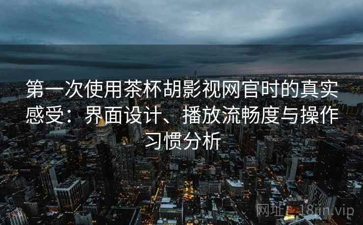 第一次使用茶杯胡影视网官时的真实感受：界面设计、播放流畅度与操作习惯分析