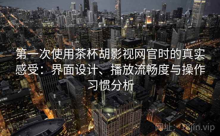 第一次使用茶杯胡影视网官时的真实感受：界面设计、播放流畅度与操作习惯分析