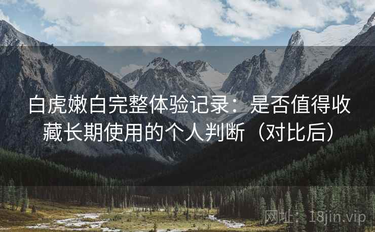 白虎嫩白完整体验记录：是否值得收藏长期使用的个人判断（对比后）