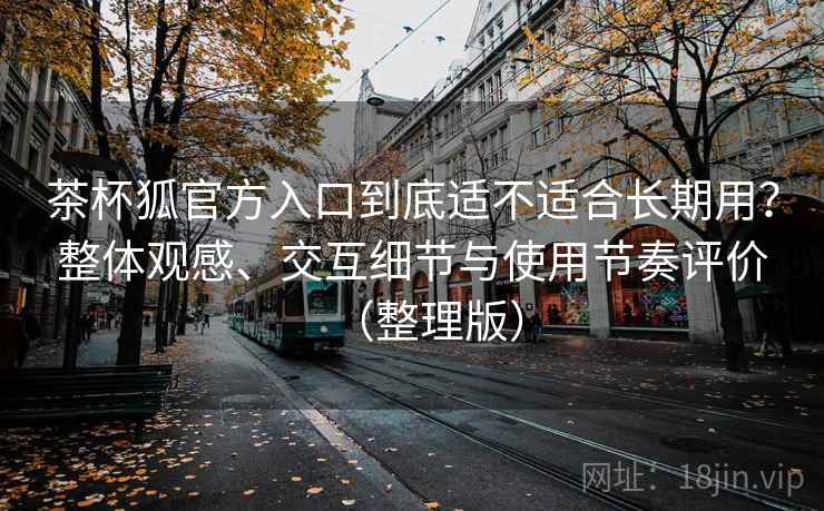 茶杯狐官方入口到底适不适合长期用？整体观感、交互细节与使用节奏评价（整理版）