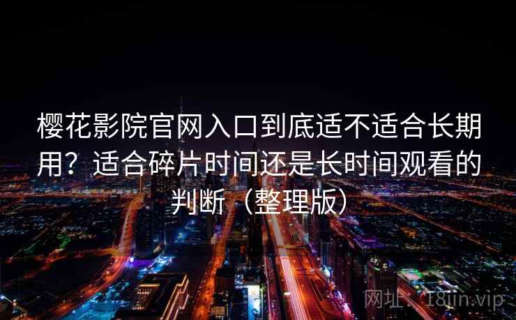 樱花影院官网入口到底适不适合长期用？适合碎片时间还是长时间观看的判断（整理版）