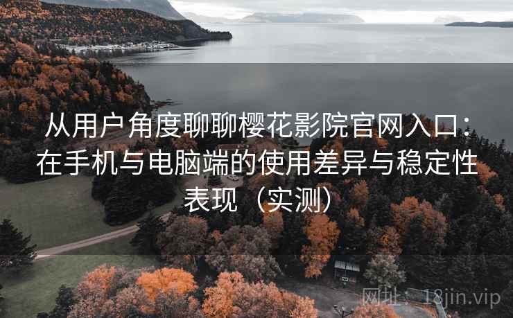 从用户角度聊聊樱花影院官网入口：在手机与电脑端的使用差异与稳定性表现（实测）