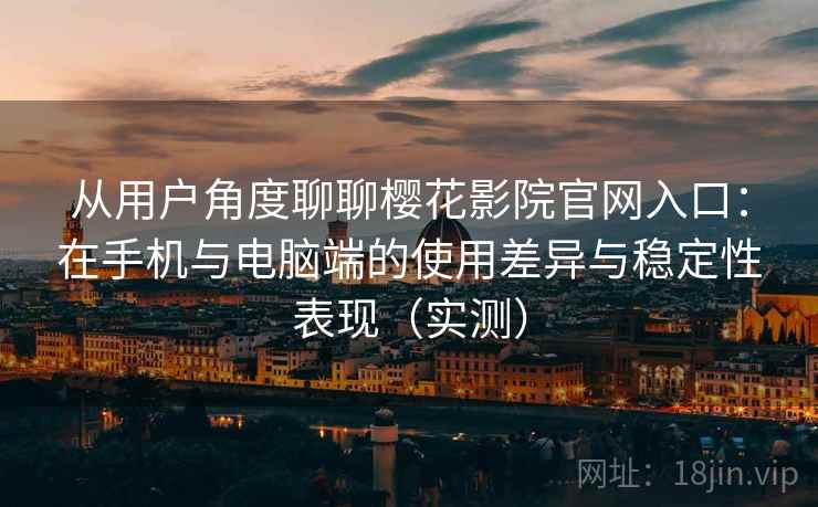 从用户角度聊聊樱花影院官网入口：在手机与电脑端的使用差异与稳定性表现（实测）