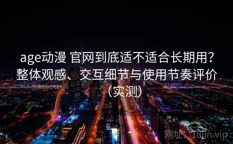 age动漫 官网到底适不适合长期用？整体观感、交互细节与使用节奏评价（实测）