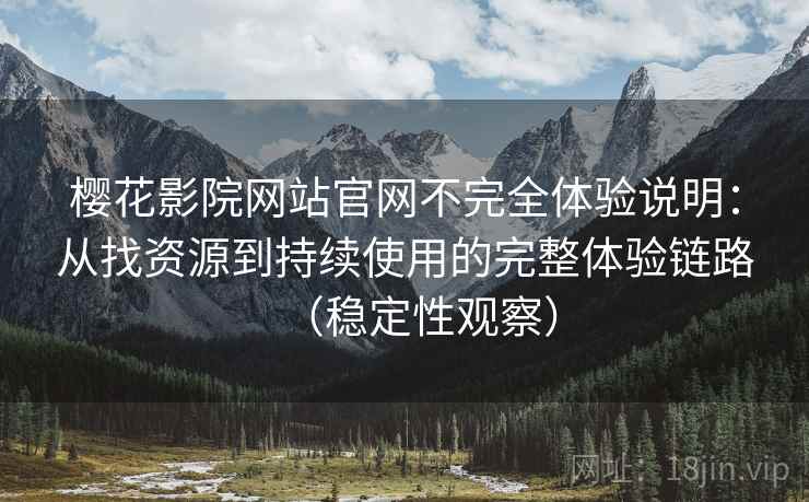 樱花影院网站官网不完全体验说明：从找资源到持续使用的完整体验链路（稳定性观察）
