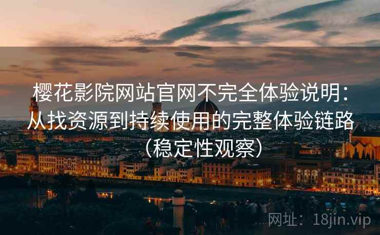 樱花影院网站官网不完全体验说明：从找资源到持续使用的完整体验链路（稳定性观察）