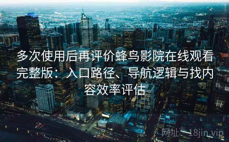 多次使用后再评价蜂鸟影院在线观看完整版：入口路径、导航逻辑与找内容效率评估