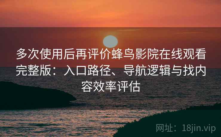 多次使用后再评价蜂鸟影院在线观看完整版：入口路径、导航逻辑与找内容效率评估