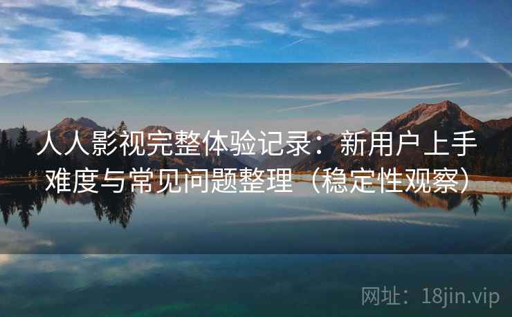 人人影视完整体验记录：新用户上手难度与常见问题整理（稳定性观察）