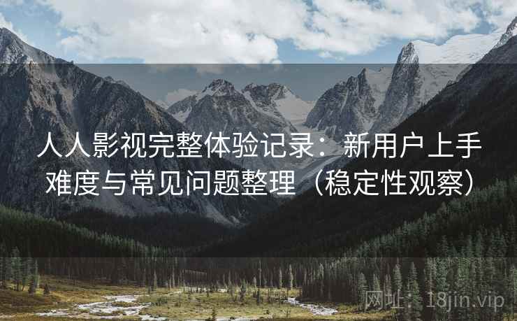 人人影视完整体验记录：新用户上手难度与常见问题整理（稳定性观察）