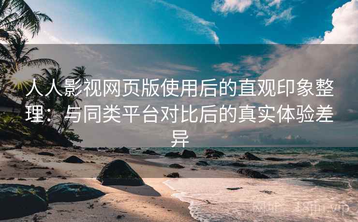 人人影视网页版使用后的直观印象整理：与同类平台对比后的真实体验差异
