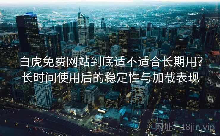 白虎免费网站到底适不适合长期用？长时间使用后的稳定性与加载表现
