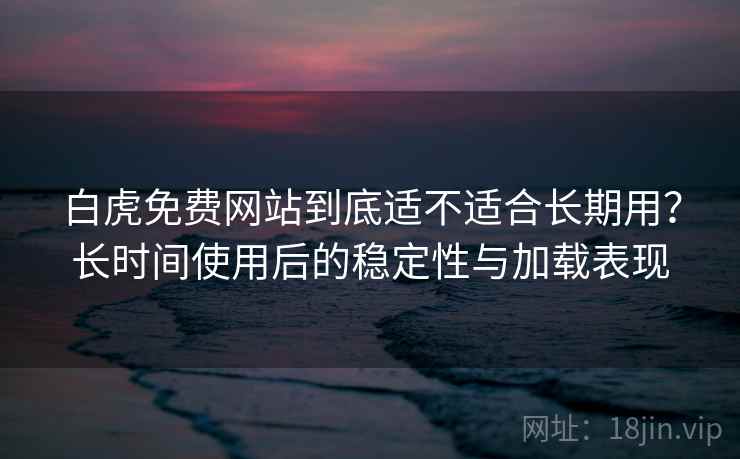 白虎免费网站到底适不适合长期用？长时间使用后的稳定性与加载表现