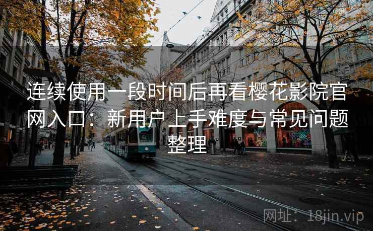 连续使用一段时间后再看樱花影院官网入口：新用户上手难度与常见问题整理