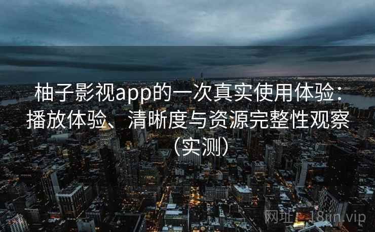 柚子影视app的一次真实使用体验：播放体验、清晰度与资源完整性观察（实测）