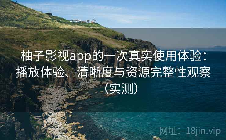 柚子影视app的一次真实使用体验：播放体验、清晰度与资源完整性观察（实测）