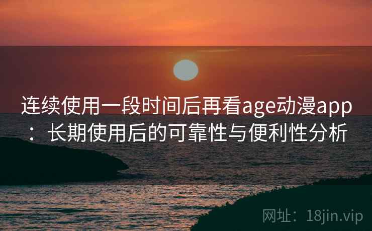 连续使用一段时间后再看age动漫app：长期使用后的可靠性与便利性分析