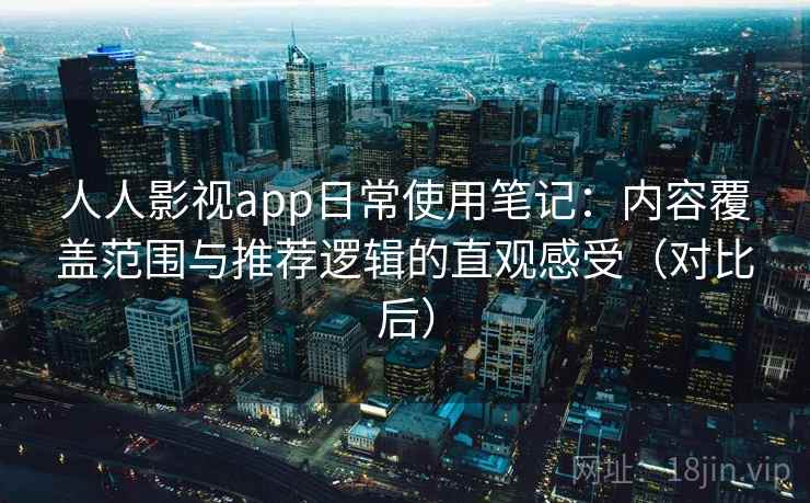 人人影视app日常使用笔记：内容覆盖范围与推荐逻辑的直观感受（对比后）