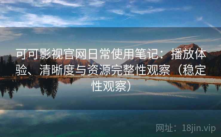 可可影视官网日常使用笔记：播放体验、清晰度与资源完整性观察（稳定性观察）