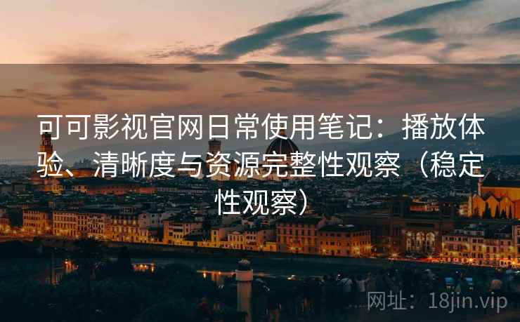 可可影视官网日常使用笔记：播放体验、清晰度与资源完整性观察（稳定性观察）