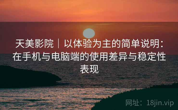 天美影院｜以体验为主的简单说明：在手机与电脑端的使用差异与稳定性表现