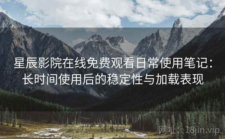 星辰影院在线免费观看日常使用笔记：长时间使用后的稳定性与加载表现